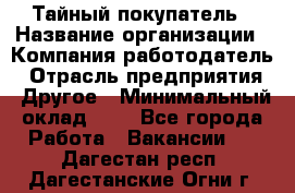 Тайный покупатель › Название организации ­ Компания-работодатель › Отрасль предприятия ­ Другое › Минимальный оклад ­ 1 - Все города Работа » Вакансии   . Дагестан респ.,Дагестанские Огни г.